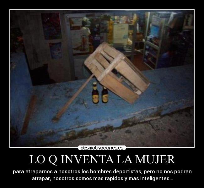 LO Q INVENTA LA MUJER - para atraparnos a nosotros los hombres deportistas, pero no nos podran
atrapar, nosotros somos mas rapidos y mas inteligentes...