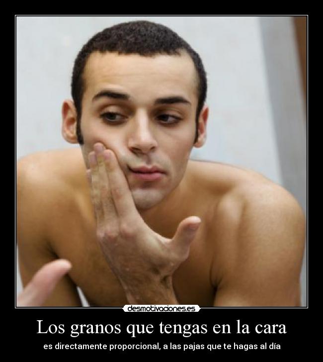 Los granos que tengas en la cara - es directamente proporcional, a las pajas que te hagas al día