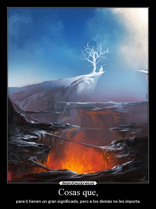 Cosas que, - para ti tienen un gran significado, pero a los demás no les importa.