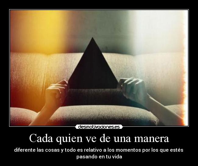 Cada quien ve de una manera - diferente las cosas y todo es relativo a los momentos por los que estés 
pasando en tu vida