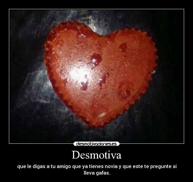 Desmotiva - que le digas a tu amigo que ya tienes novia y que este te pregunte si lleva gafas.