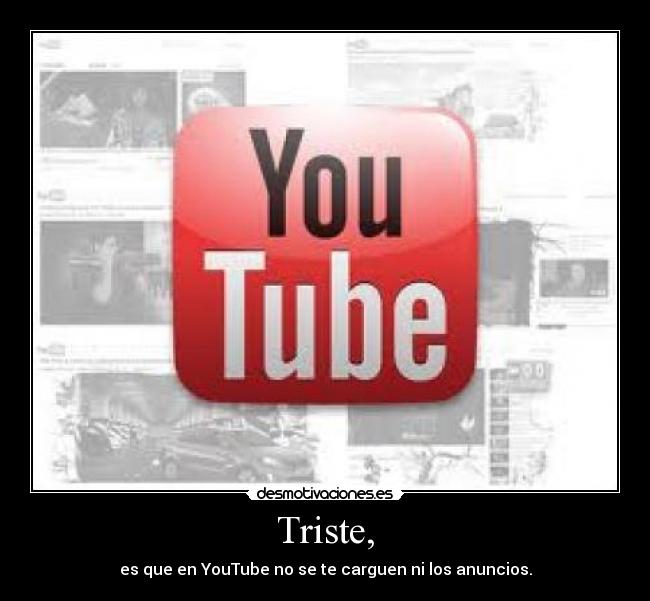 Triste, - es que en YouTube no se te carguen ni los anuncios.