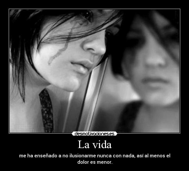 La vida - me ha enseñado a no ilusionarme nunca con nada, así al menos el dolor es menor.