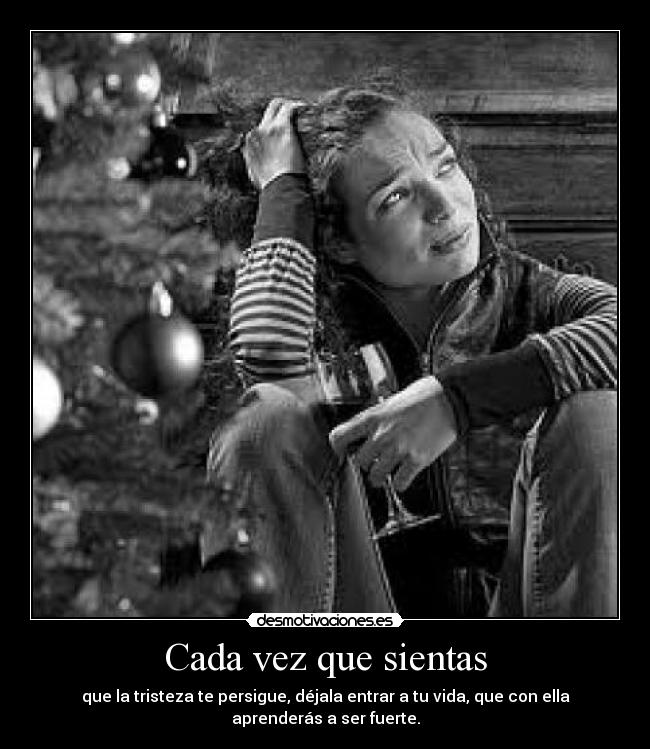 Cada vez que sientas - que la tristeza te persigue, déjala entrar a tu vida, que con ella aprenderás a ser fuerte.