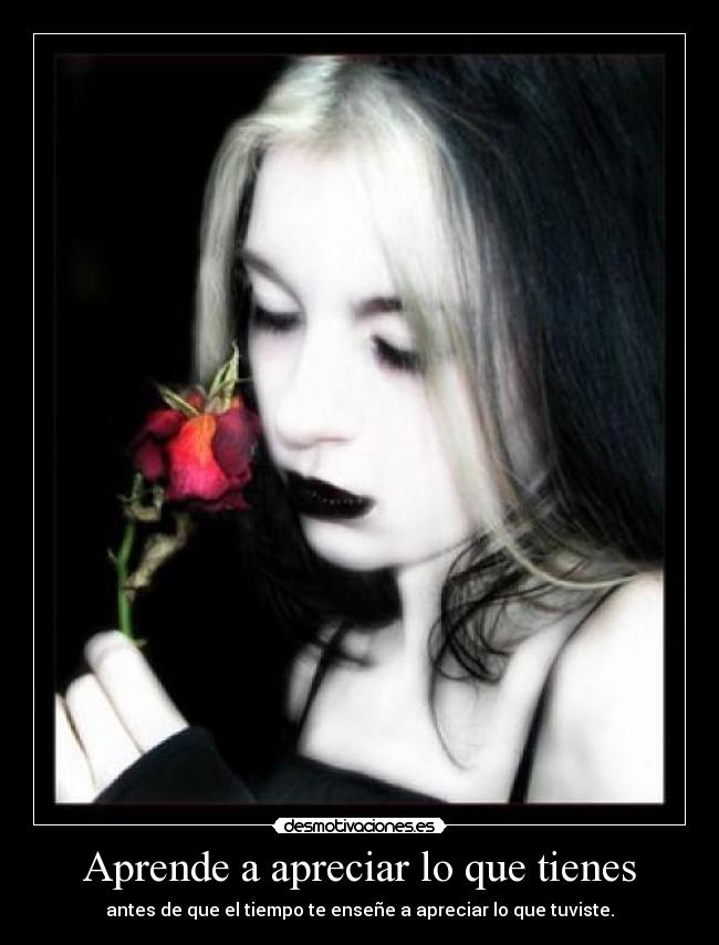 Aprende a apreciar lo que tienes - antes de que el tiempo te enseñe a apreciar lo que tuviste.