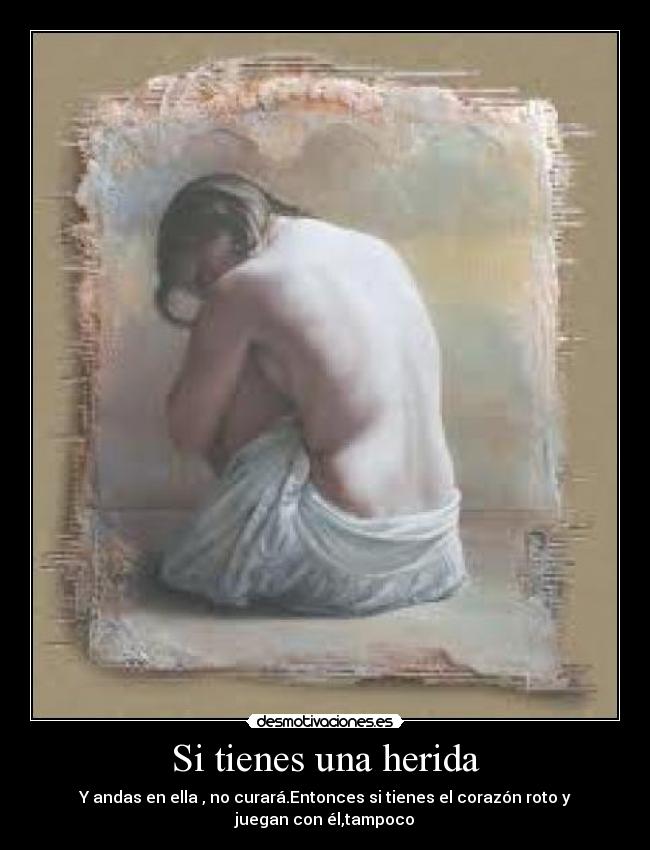 Si tienes una herida - Y andas en ella , no curará.Entonces si tienes el corazón roto y juegan con él,tampoco