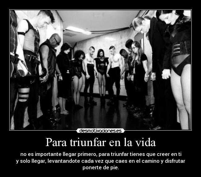 Para triunfar en la vida - no es importante llegar primero, para triunfar tienes que creer en ti
y solo llegar, levantandote cada vez que caes en el camino y disfrutar
ponerte de pie.