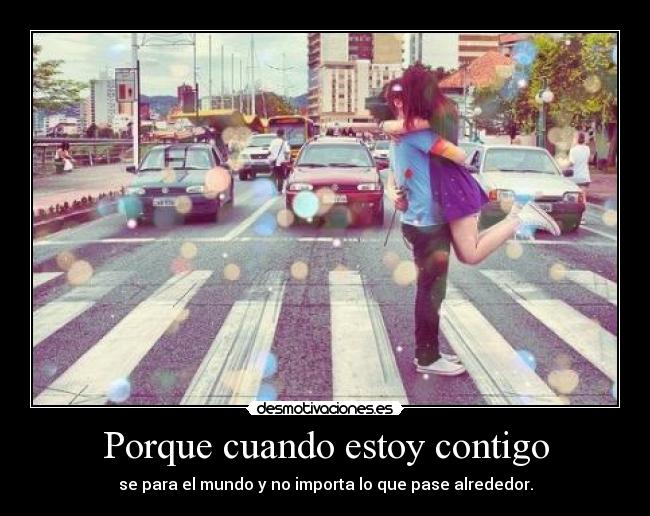 Porque cuando estoy contigo - se para el mundo y no importa lo que pase alrededor.