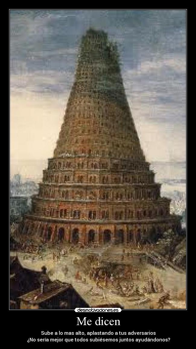 Me dicen - Sube a lo mas alto, aplastando a tus adversarios
¿No sería mejor que todos subiésemos juntos ayudándonos?