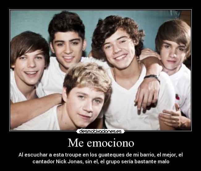 Me emociono - Al escuchar a esta troupe en los guateques de mi barrio, el mejor, el
cantador Nick Jonas, sin el, el grupo sería bastante malo