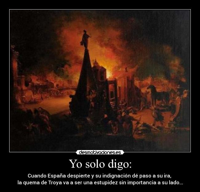 Yo solo digo: - Cuando España despierte y su indignación dé paso a su ira, 
la quema de Troya va a ser una estupidez sin importancia a su lado...