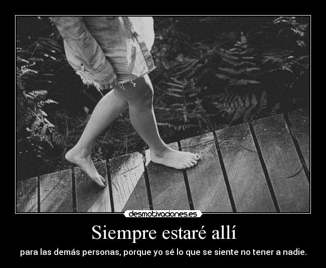 Siempre estaré allí - para las demás personas, porque yo sé lo que se siente no tener a nadie.