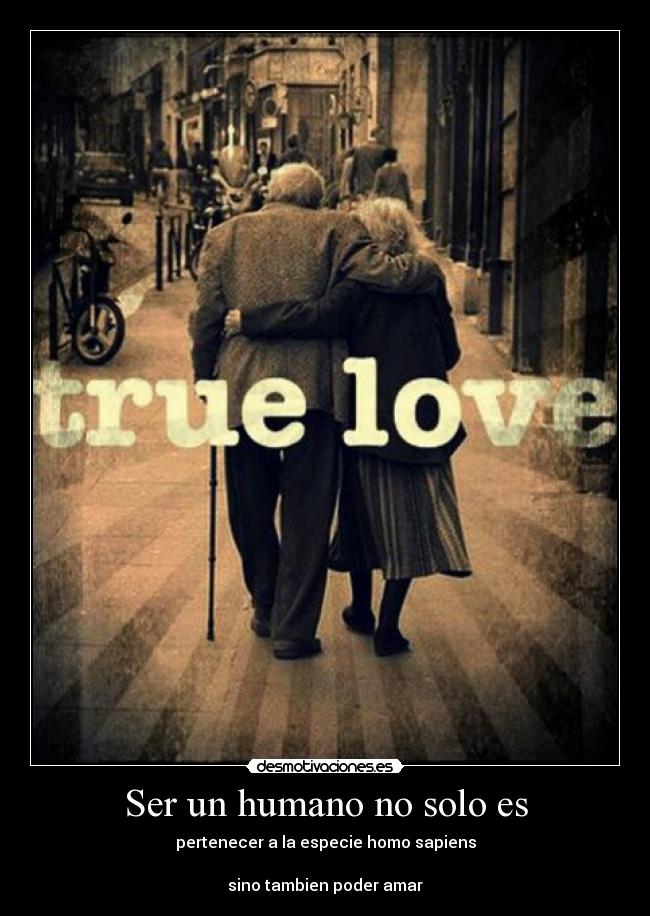 Ser un humano no solo es - pertenecer a la especie homo sapiens
sino tambien poder amar
