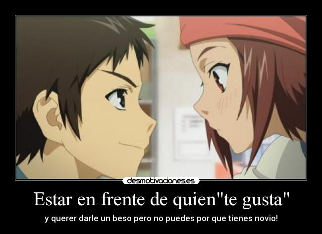 Estar en frente de quiente gusta - y querer darle un beso pero no puedes por que tienes novio!