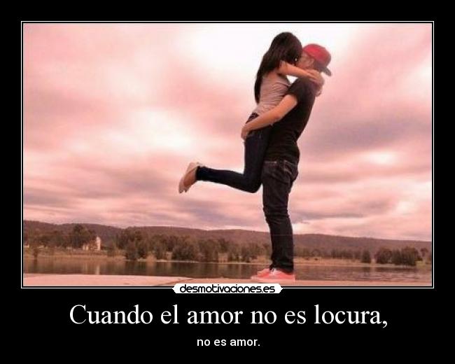 Cuando el amor no es locura, - no es amor.