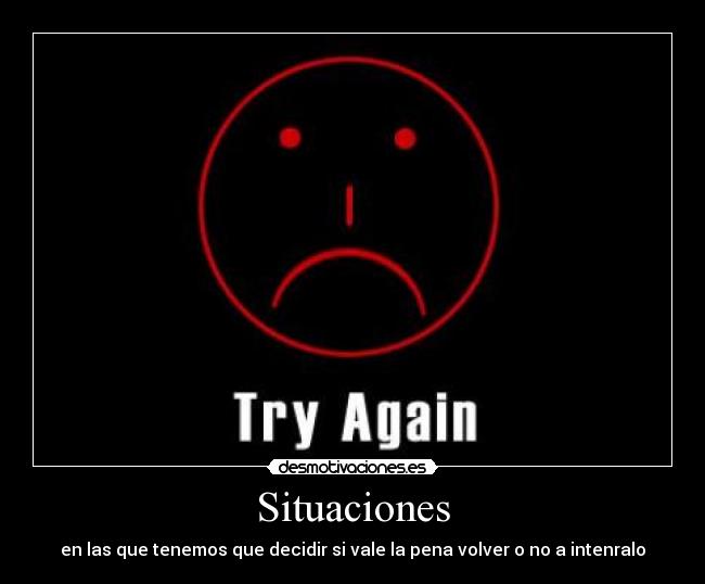 Situaciones - en las que tenemos que decidir si vale la pena volver o no a intenralo