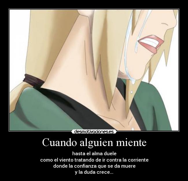 Cuando alguien miente - hasta el alma duele
como el viento tratando de ir contra la corriente
donde la confianza que se da muere
y la duda crece...