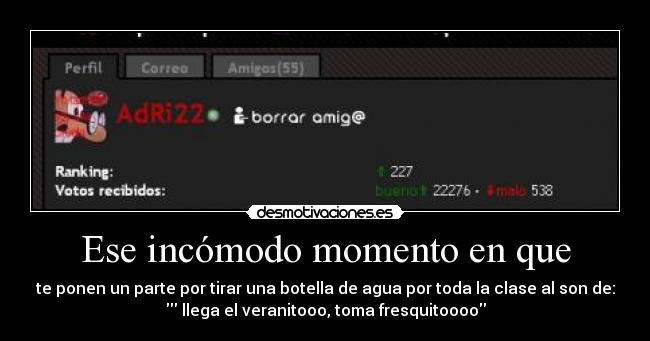 Ese incómodo momento en que - te ponen un parte por tirar una botella de agua por toda la clase al son de:
 llega el veranitooo, toma fresquitoooo