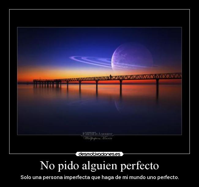 No pido alguien perfecto - Solo una persona imperfecta que haga de mi mundo uno perfecto.