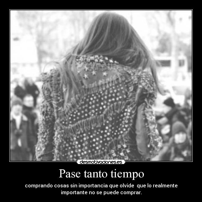 Pase tanto tiempo - comprando cosas sin importancia que olvide que lo realmente
importante no se puede comprar.
