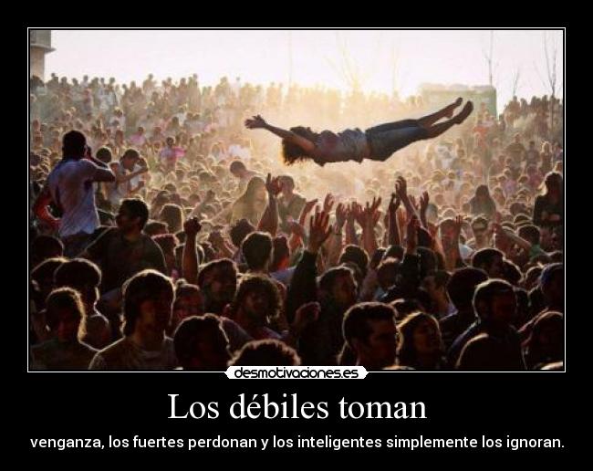 Los débiles toman - venganza, los fuertes perdonan y los inteligentes simplemente los ignoran.