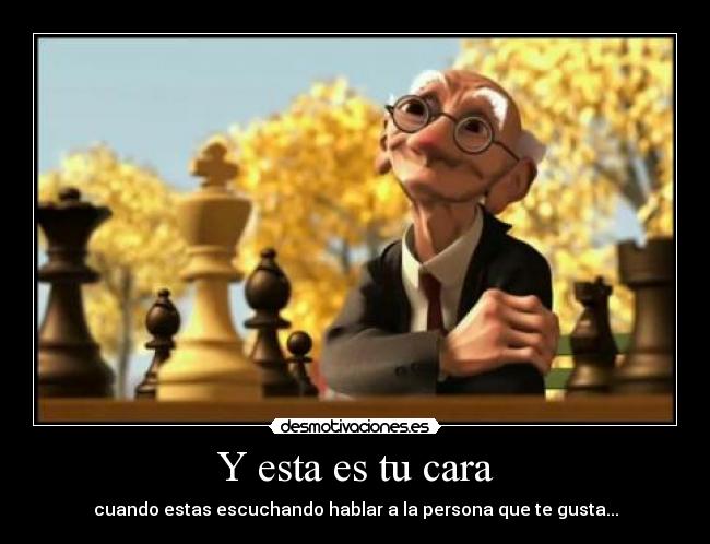 Y esta es tu cara - cuando estas escuchando hablar a la persona que te gusta...