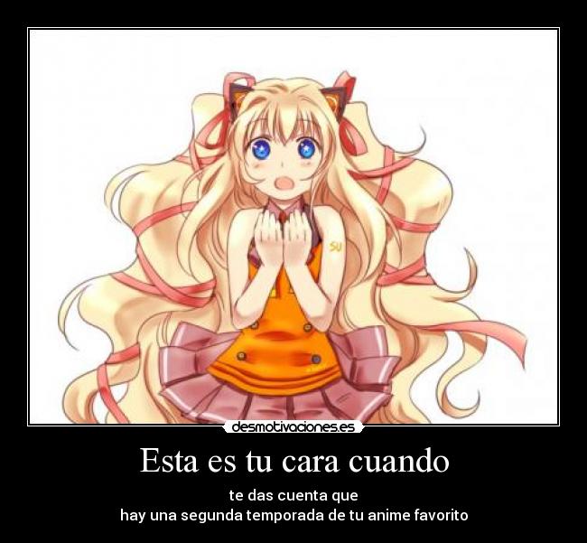 Esta es tu cara cuando - te das cuenta que
hay una segunda temporada de tu anime favorito