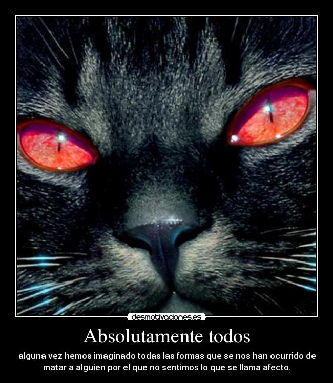 Absolutamente todos - alguna vez hemos imaginado todas las formas que se nos han ocurrido de
matar a alguien por el que no sentimos lo que se llama afecto.