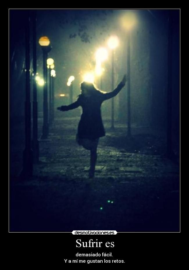 Sufrir es - demasiado fácil.
Y a mí me gustan los retos.