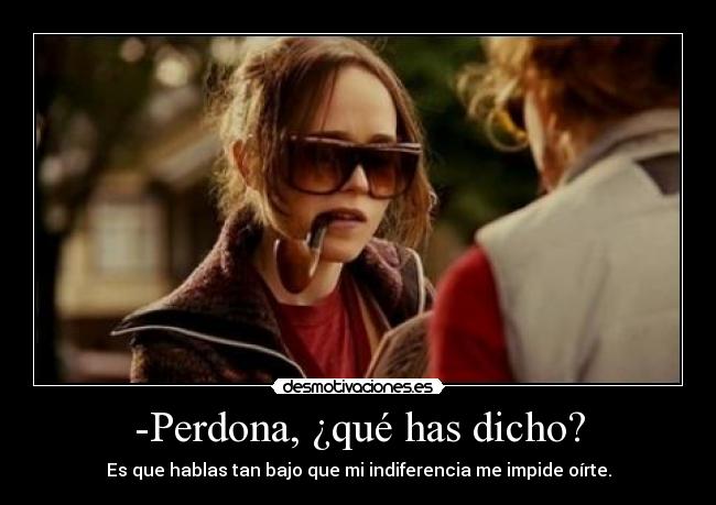 -Perdona, ¿qué has dicho? - Es que hablas tan bajo que mi indiferencia me impide oírte.