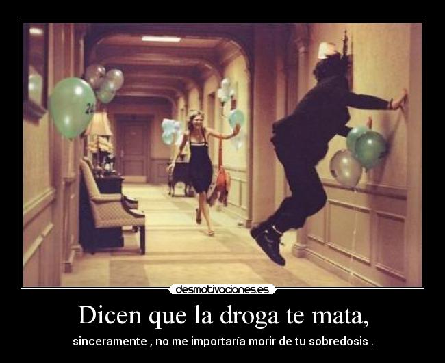 Dicen que la droga te mata, - sinceramente , no me importaría morir de tu sobredosis .