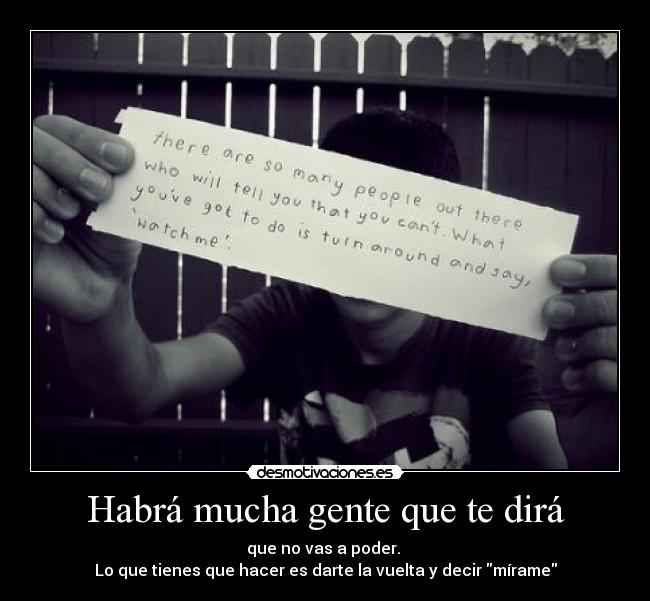 Habrá mucha gente que te dirá - que no vas a poder.
Lo que tienes que hacer es darte la vuelta y decir mírame