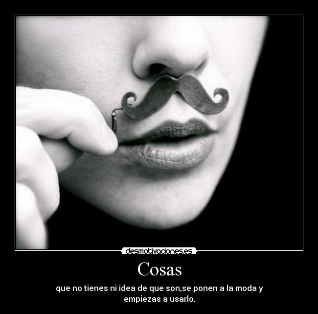 Cosas - que no tienes ni idea de que son,se ponen a la moda y
empiezas a usarlo.