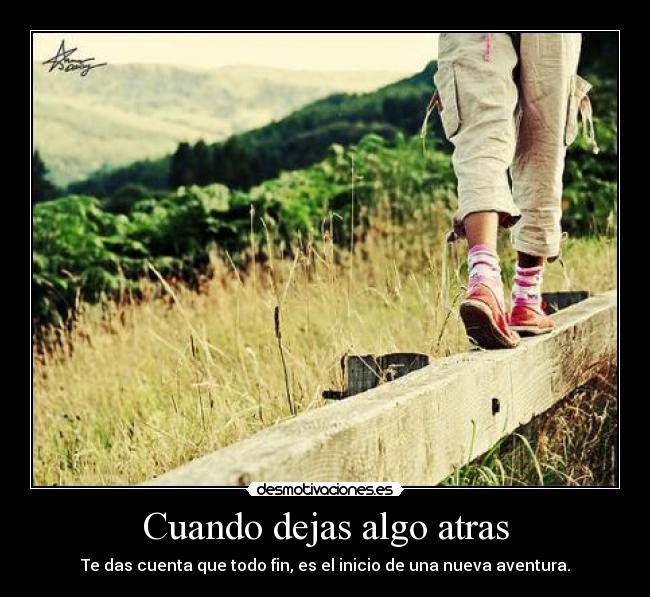 Cuando dejas algo atras - Te das cuenta que todo fin, es el inicio de una nueva aventura.
