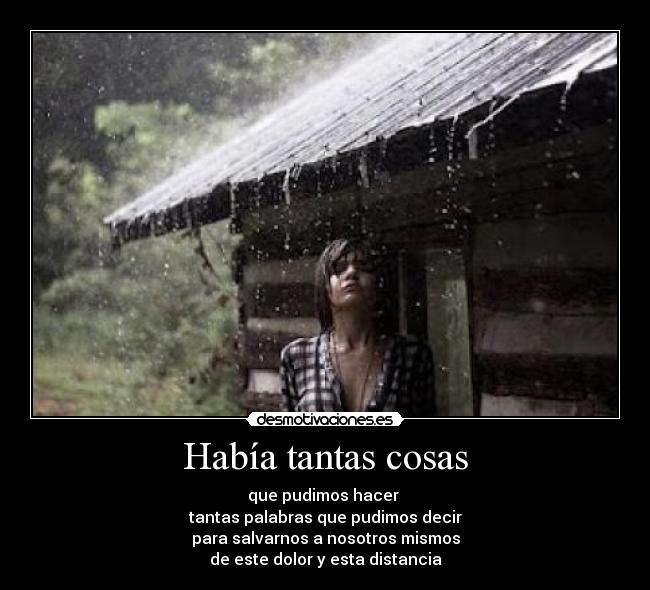 Había tantas cosas - que pudimos hacer
tantas palabras que pudimos decir
para salvarnos a nosotros mismos
de este dolor y esta distancia