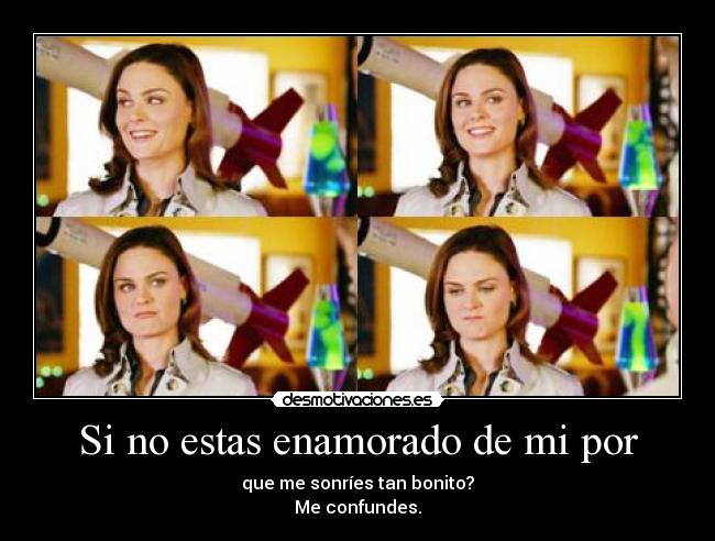Si no estas enamorado de mi por - que me sonríes tan bonito?
Me confundes.