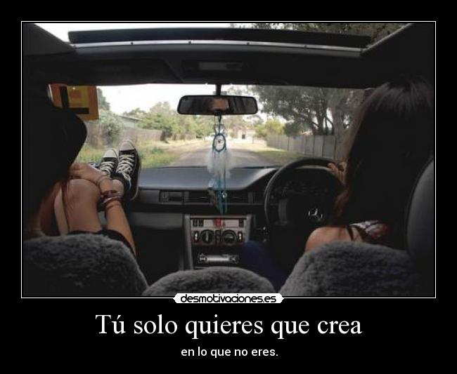 Tú solo quieres que crea - en lo que no eres.