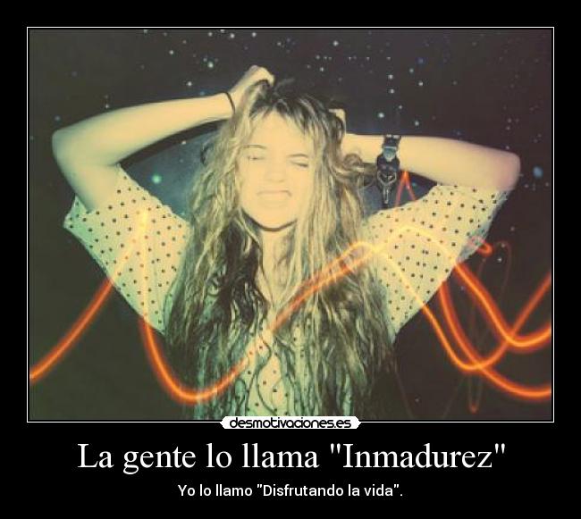 La gente lo llama Inmadurez - Yo lo llamo Disfrutando la vida.