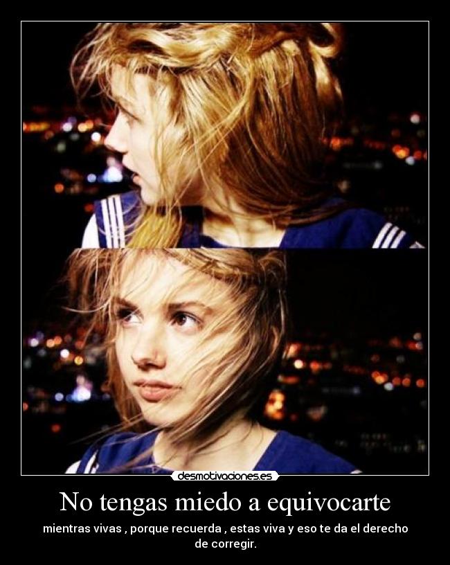 No tengas miedo a equivocarte - mientras vivas , porque recuerda , estas viva y eso te da el derecho de corregir.