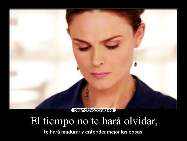 El tiempo no te hará olvidar, - te hará madurar y entender mejor las cosas.