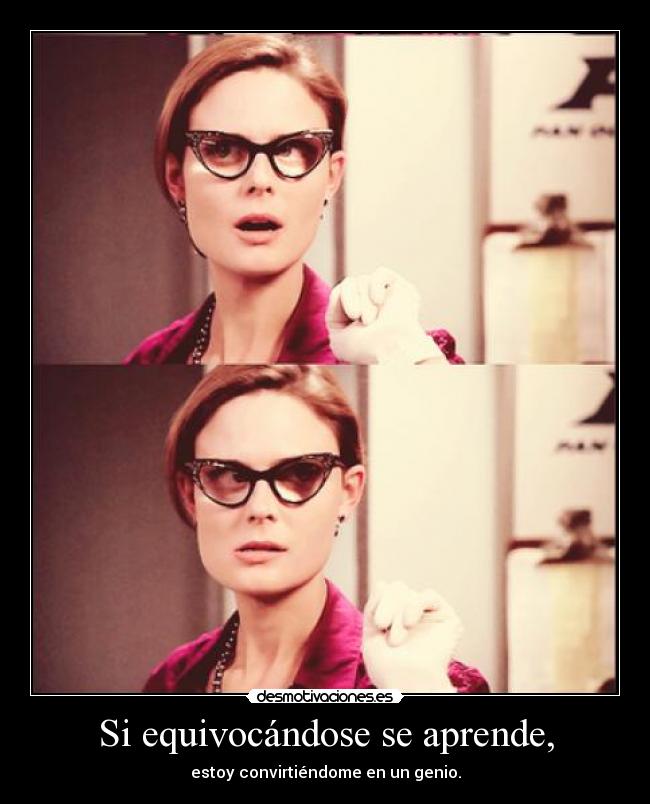 Si equivocándose se aprende, - estoy convirtiéndome en un genio.