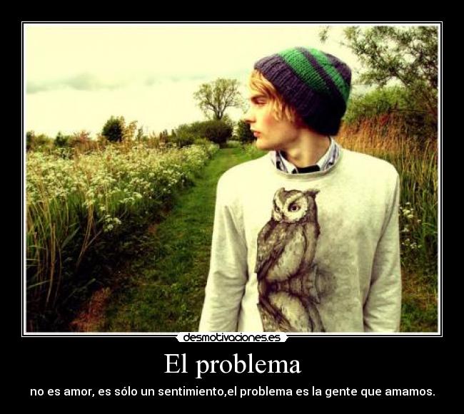 El problema - no es amor, es sólo un sentimiento,el problema es la gente que amamos.
