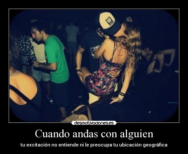 Cuando andas con alguien - tu excitación no entiende ni le preocupa tu ubicación geográfica