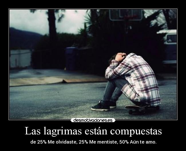 Las lagrimas están compuestas - de 25% Me olvidaste, 25% Me mentiste, 50% Aún te amo.