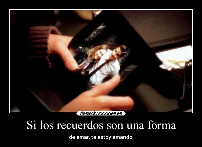 Si los recuerdos son una forma - de amar, te estoy amando.
