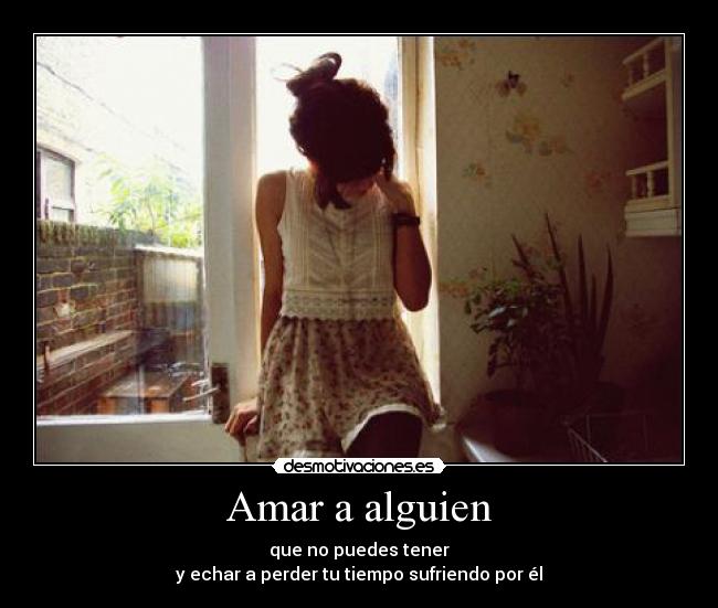 Amar a alguien - que no puedes tener
y echar a perder tu tiempo sufriendo por él
