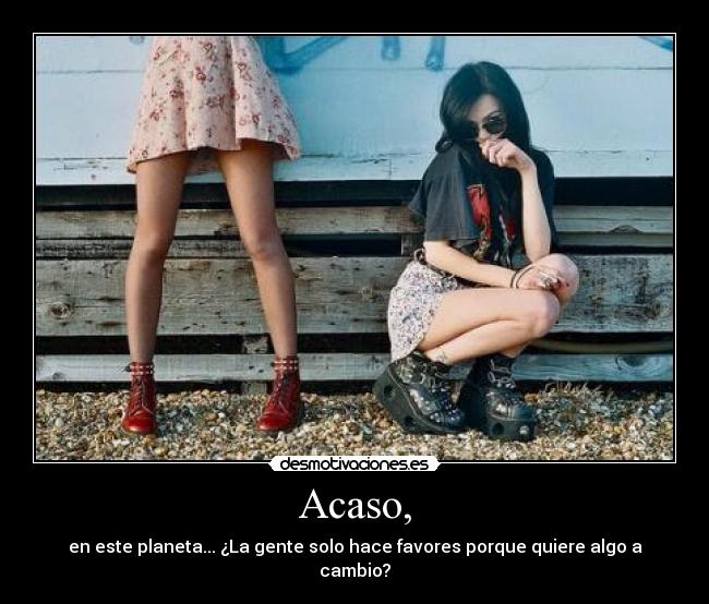 Acaso, - en este planeta... ¿La gente solo hace favores porque quiere algo a cambio?