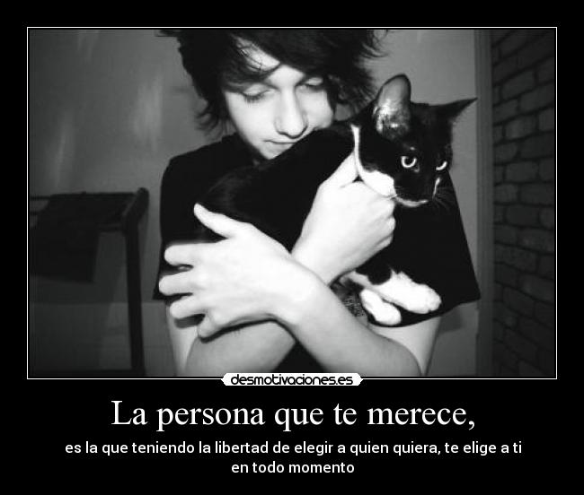 La persona que te merece, - es la que teniendo la libertad de elegir a quien quiera, te elige a ti en todo momento
