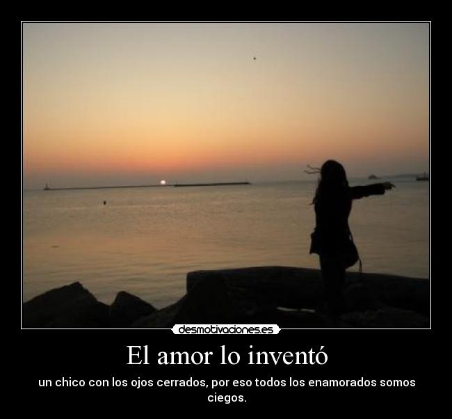 El amor lo inventó - un chico con los ojos cerrados, por eso todos los enamorados somos ciegos.