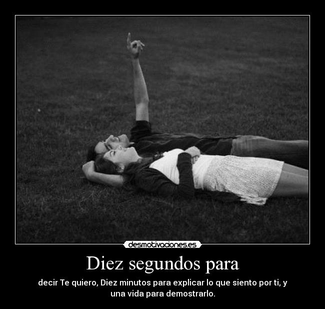 Diez segundos para - decir Te quiero, Diez minutos para explicar lo que siento por ti, y
una vida para demostrarlo.
